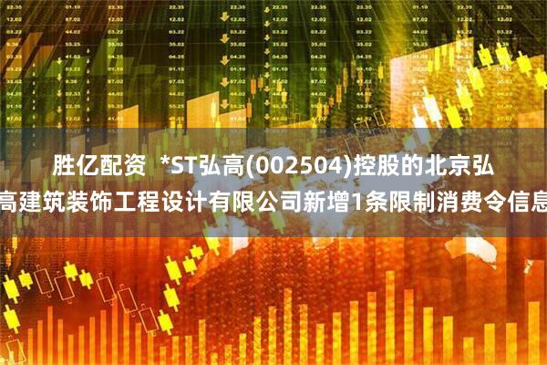 胜亿配资  *ST弘高(002504)控股的北京弘高建筑装饰工程设计有限公司新增1条限制消费令信息