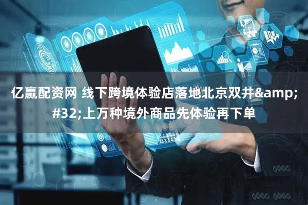 亿赢配资网 线下跨境体验店落地北京双井 上万种境外商品先体验再下单