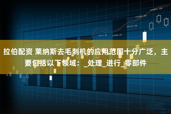 拉伯配资 莱纳斯去毛刺机的应用范围十分广泛，主要包括以下领域：_处理_进行_零部件