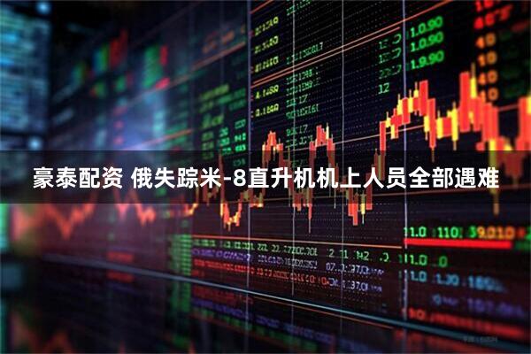 豪泰配资 俄失踪米-8直升机机上人员全部遇难