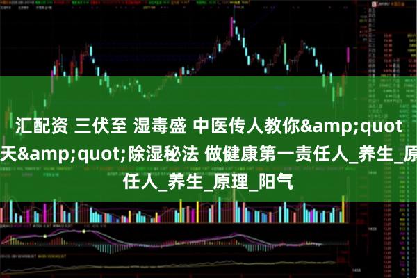 汇配资 三伏至 湿毒盛 中医传人教你"黄金40天"除湿秘法 做健康第一责任人_养生_原理_阳气