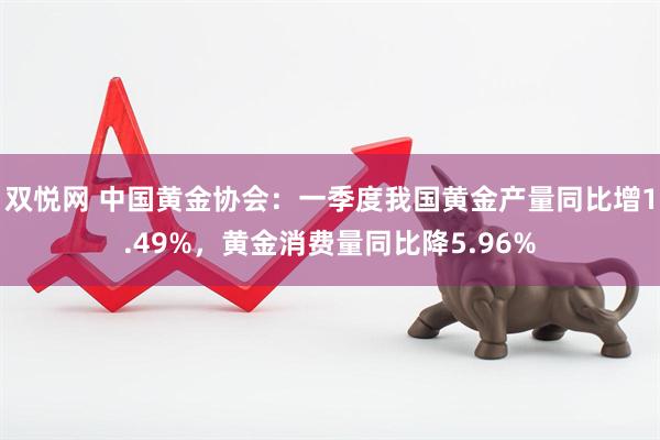 双悦网 中国黄金协会：一季度我国黄金产量同比增1.49%，黄金消费量同比降5.96%