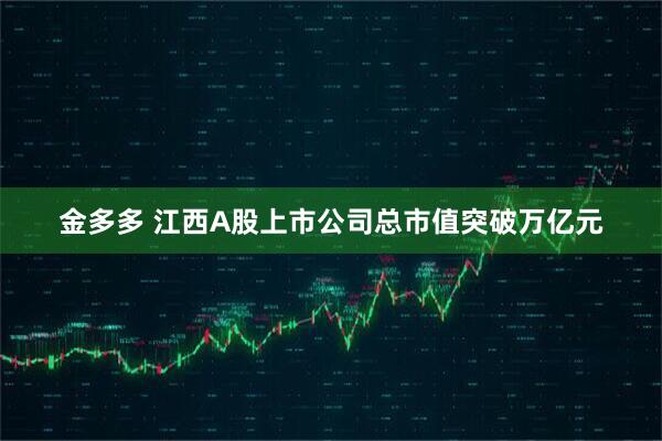 金多多 江西A股上市公司总市值突破万亿元