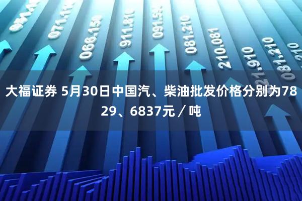 大福证券 5月30日中国汽、柴油批发价格分别为7829、6837元／吨