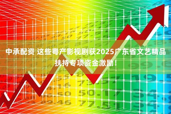 中承配资 这些粤产影视剧获2025广东省文艺精品扶持专项资金激励！