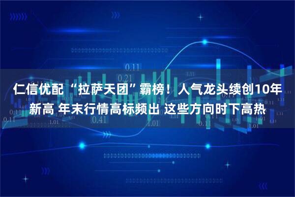 仁信优配 “拉萨天团”霸榜！人气龙头续创10年新高 年末行情高标频出 这些方向时下高热