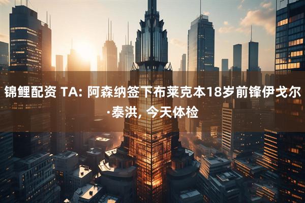 锦鲤配资 TA: 阿森纳签下布莱克本18岁前锋伊戈尔·泰洪, 今天体检