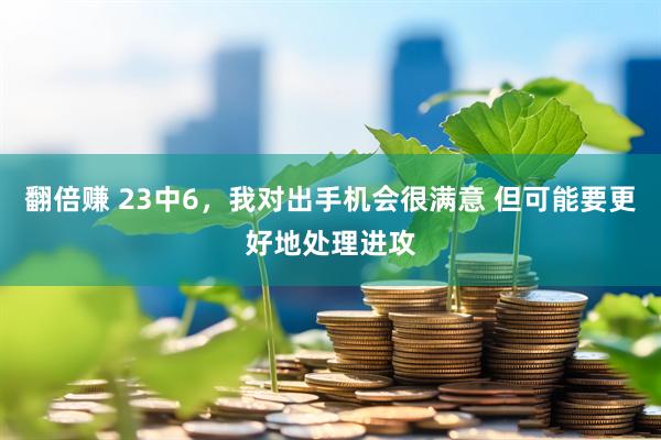 翻倍赚 23中6，我对出手机会很满意 但可能要更好地处理进攻